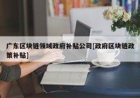 广东区块链领域政府补贴公司[政府区块链政策补贴]