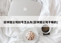 区块链公司封号怎么办[区块链公司干嘛的]