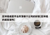 区块链底层平台开发哪个公司的好些[区块链的底层架构]