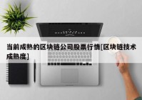 当前成熟的区块链公司股票行情[区块链技术成熟度]